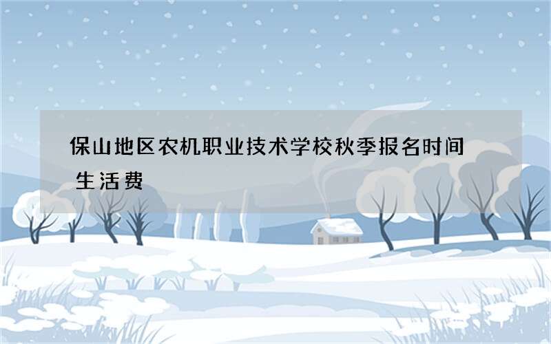 保山地区农机职业技术学校秋季报名时间 生活费